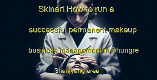 Skinart How to run a successful permanent makeup business management in Dhungre Bhanjyang area | PermanentmakeupTraining | PermanentmakeupClasses | SkinartTraining-Nepal